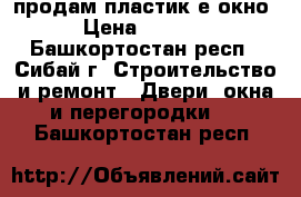 продам пластик-е окно › Цена ­ 3 500 - Башкортостан респ., Сибай г. Строительство и ремонт » Двери, окна и перегородки   . Башкортостан респ.